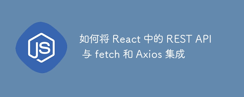 如何将 React 中的 REST API 与 fetch 和 Axios 集成