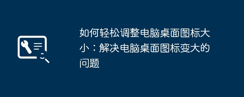 如何轻松调整电脑桌面图标大小：解决电脑桌面图标变大的问题