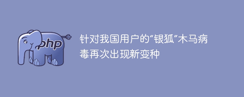 针对我国用户的“银狐”木马病毒再次出现新变种