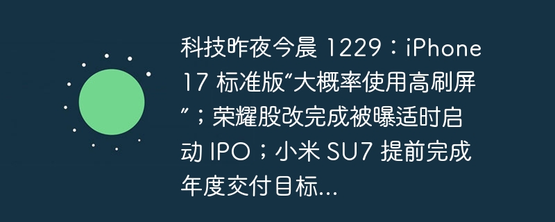 科技昨夜今晨 1229：iPhone 17 标准版“大概率使用高刷屏”；荣耀股改完成被曝适时启动 IPO；小米 SU7 提前完成年度交付目标...