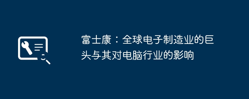 富士康：全球电子制造业的巨头与其对电脑行业的影响