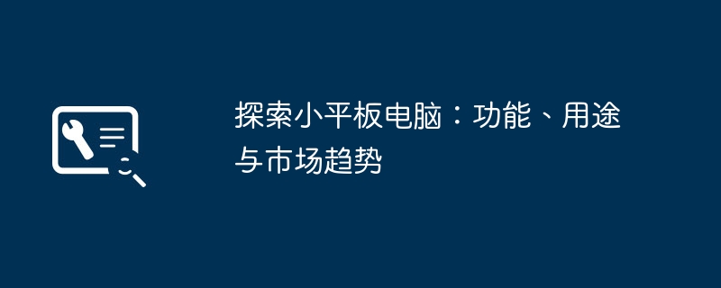 探索小平板电脑：功能、用途与市场趋势