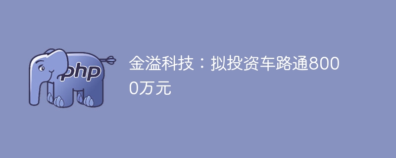 金溢科技：拟投资车路通8000万元