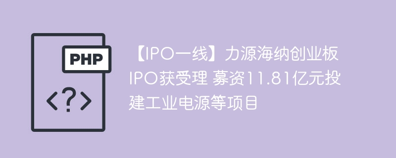 【IPO一线】力源海纳创业板IPO获受理 募资11.81亿元投建工业电源等项目