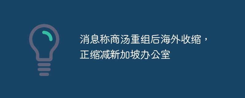 消息称商汤重组后海外收缩，正缩减新加坡办公室