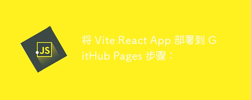 将 Vite React App 部署到 GitHub Pages 步骤：