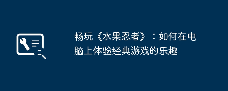 畅玩《水果忍者》：如何在电脑上体验经典游戏的乐趣