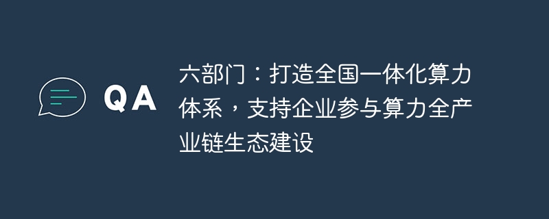 六部门：打造全国一体化算力体系，支持企业参与算力全产业链生态建设