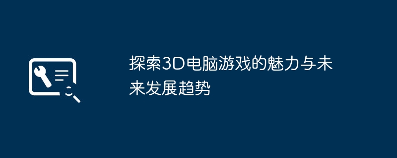 探索3D电脑游戏的魅力与未来发展趋势