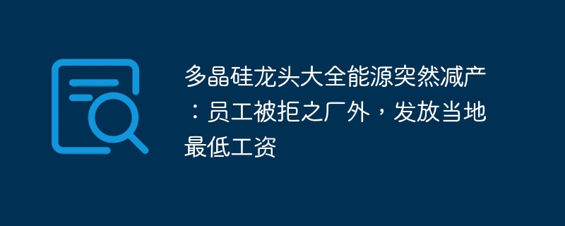 多晶硅龙头大全能源突然减产：员工被拒之厂外，发放当地最低工资