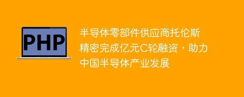 半导体零部件供应商托伦斯精密完成亿元C轮融资，助力中国半导体产业发展