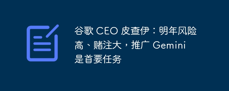 谷歌 CEO 皮查伊：明年风险高、赌注大，推广 Gemini 是首要任务