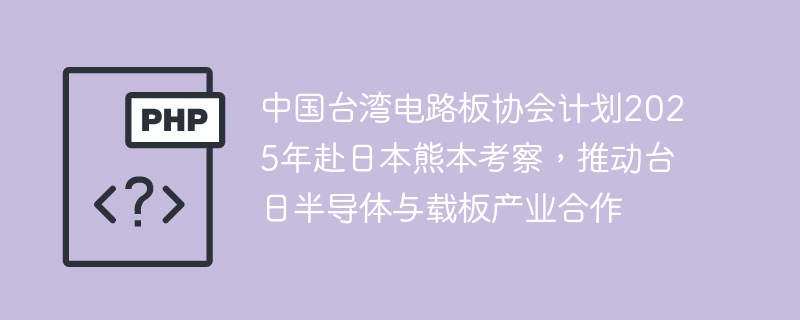 中国台湾电路板协会计划2025年赴日本熊本考察，推动台日半导体与载板产业合作