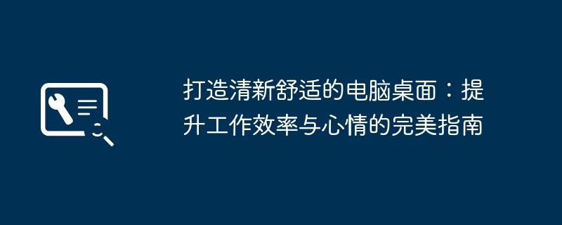 打造清新舒适的电脑桌面：提升工作效率与心情的完美指南