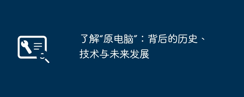 了解“原电脑”：背后的历史、技术与未来发展