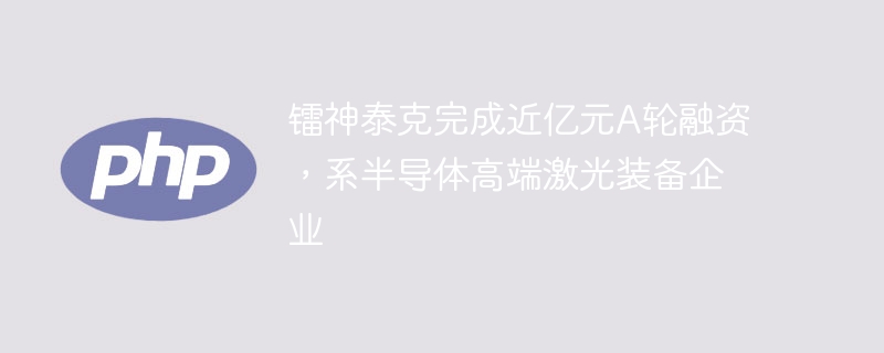 镭神泰克完成近亿元A轮融资，系半导体高端激光装备企业