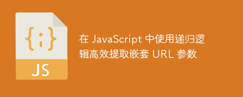 在 JavaScript 中使用递归逻辑高效提取嵌套 URL 参数