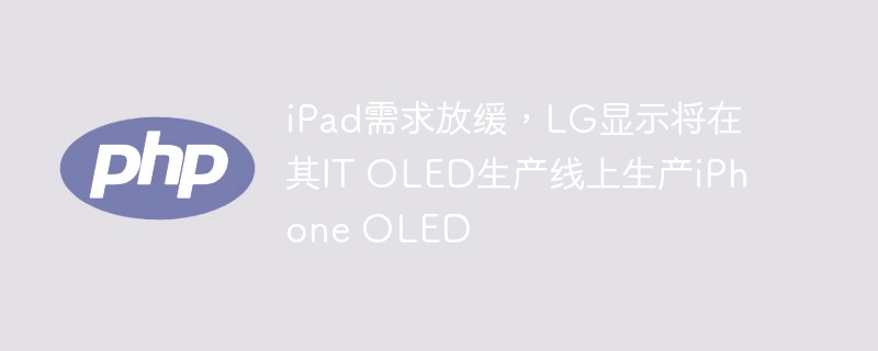 iPad需求放缓，LG显示将在其IT OLED生产线上生产iPhone OLED