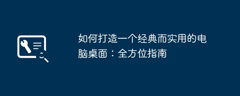 如何打造一个经典而实用的电脑桌面：全方位指南