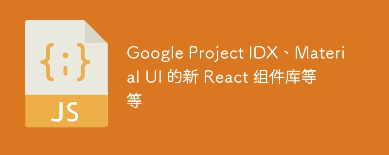 Google Project IDX、Material UI 的新 React 组件库等等