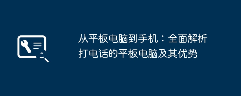 从平板电脑到手机：全面解析打电话的平板电脑及其优势