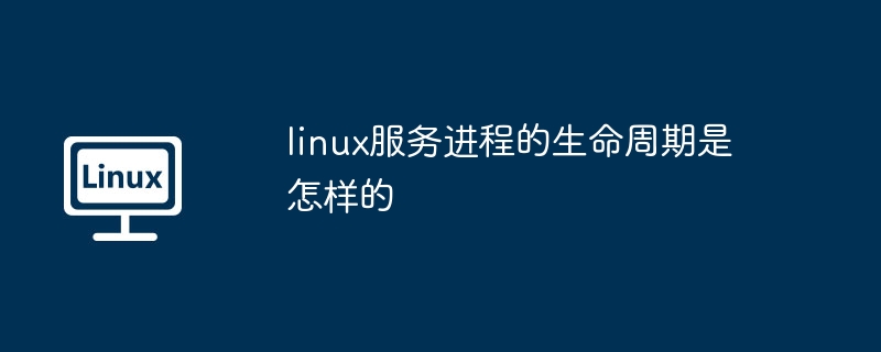 linux服务进程的生命周期是怎样的