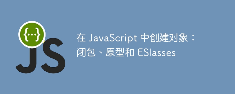 在 JavaScript 中创建对象：闭包、原型和 ESlasses