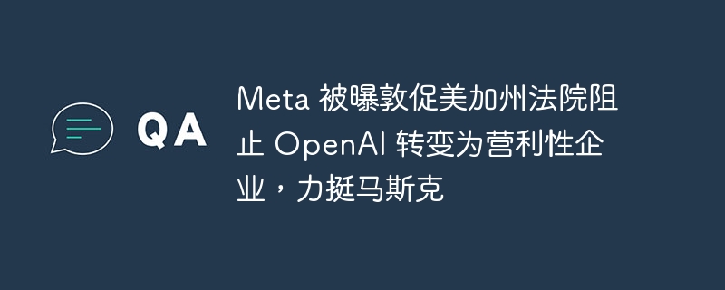 Meta 被曝敦促美加州法院阻止 OpenAI 转变为营利性企业，力挺马斯克