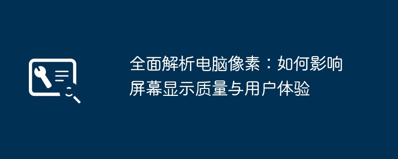 全面解析电脑像素：如何影响屏幕显示质量与用户体验