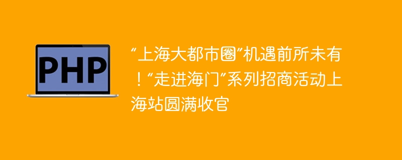 “上海大都市圈”机遇前所未有！“走进海门”系列招商活动上海站圆满收官