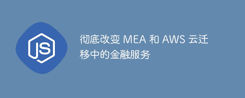 彻底改变 MEA 和 AWS 云迁移中的金融服务