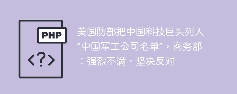 美国防部把中国科技巨头列入“中国军工公司名单”，商务部：强烈不满，坚决反对