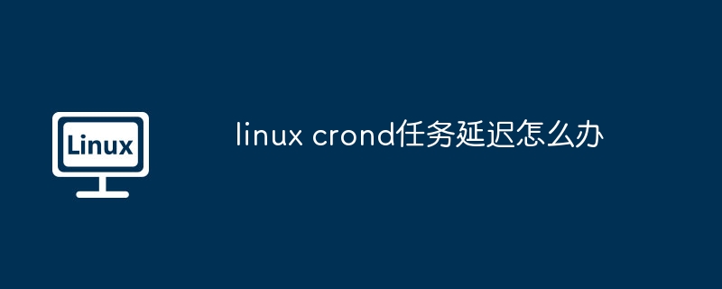 linux crond任务延迟怎么办