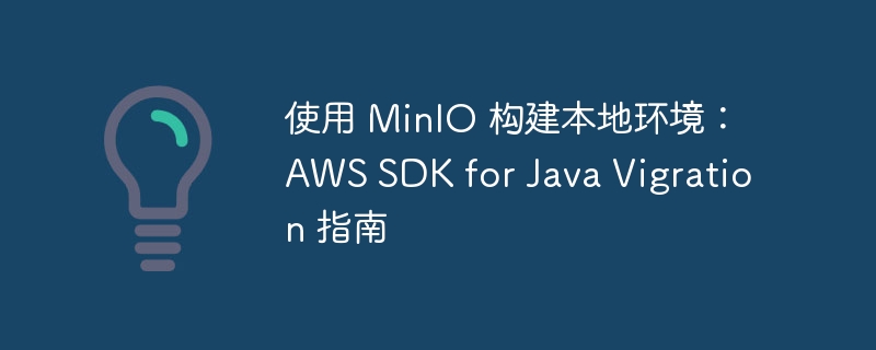 使用 MinIO 构建本地环境：AWS SDK for Java Vigration 指南