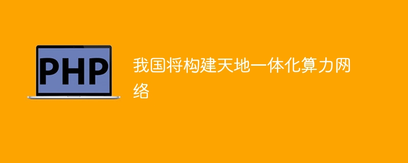 我国将构建天地一体化算力网络