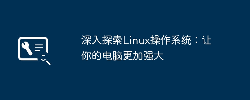 深入探索Linux操作系统：让你的电脑更加强大