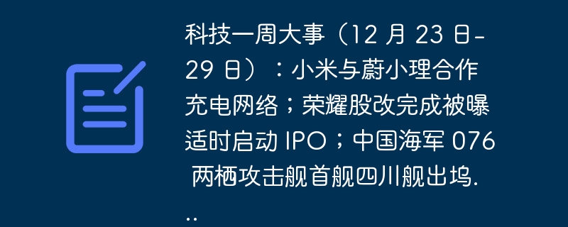 科技一周大事（12 月 23 日-29 日）：小米与蔚小理合作充电网络；荣耀股改完成被曝适时启动 IPO；中国海军 076 两栖攻击舰首舰四川舰出坞...