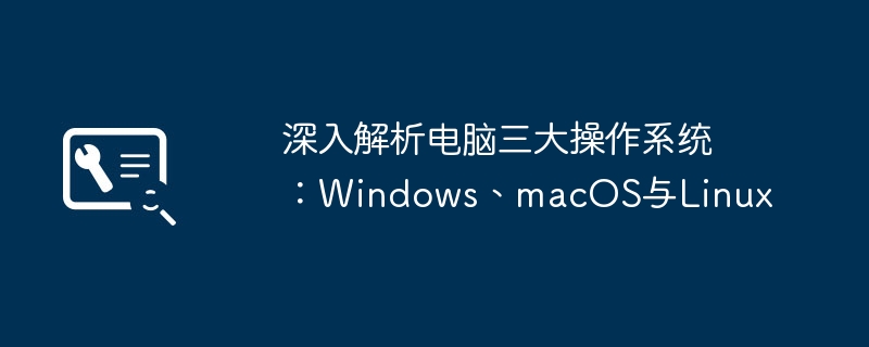 深入解析电脑三大操作系统：Windows、macOS与Linux