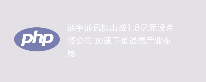 通宇通讯拟出资1.8亿元设合资公司 加速卫星通信产业布局