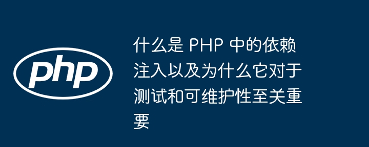 什么是 PHP 中的依赖注入以及为什么它对于测试和可维护性至关重要