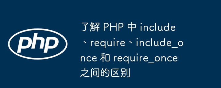 了解 PHP 中 include、require、include_once 和 require_once 之间的区别