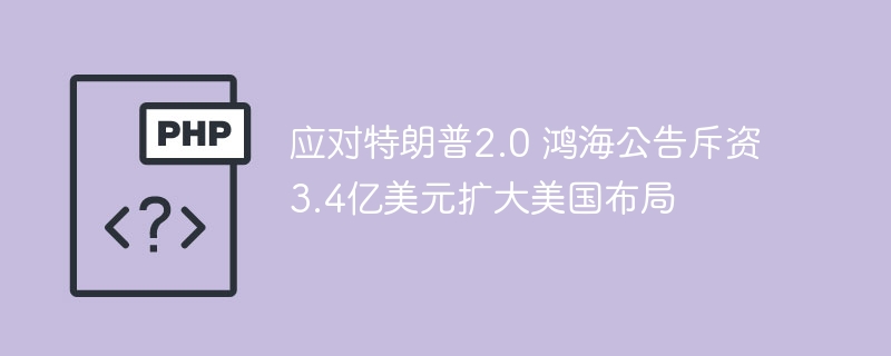 应对特朗普2.0 鸿海公告斥资3.4亿美元扩大美国布局