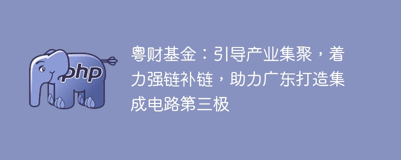 粤财基金：引导产业集聚，着力强链补链，助力广东打造集成电路第三极