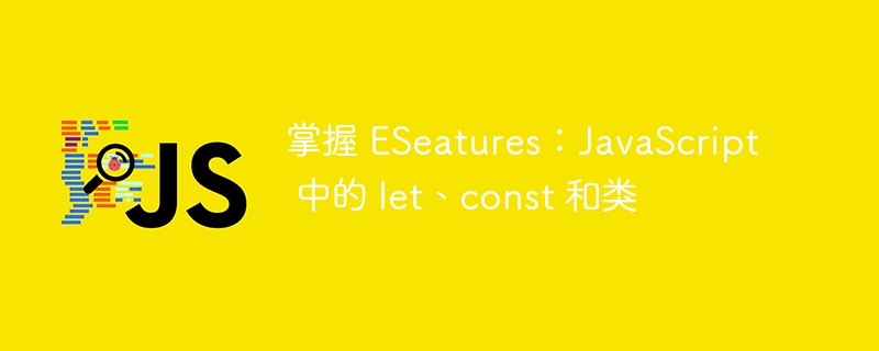 掌握 ESeatures：JavaScript 中的 let、const 和类