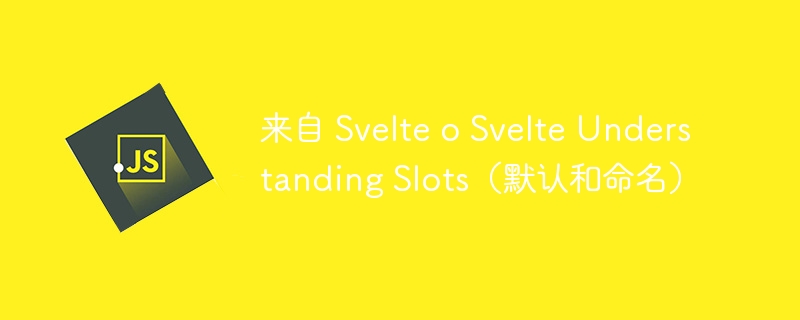 来自 Svelte o Svelte Understanding Slots（默认和命名）