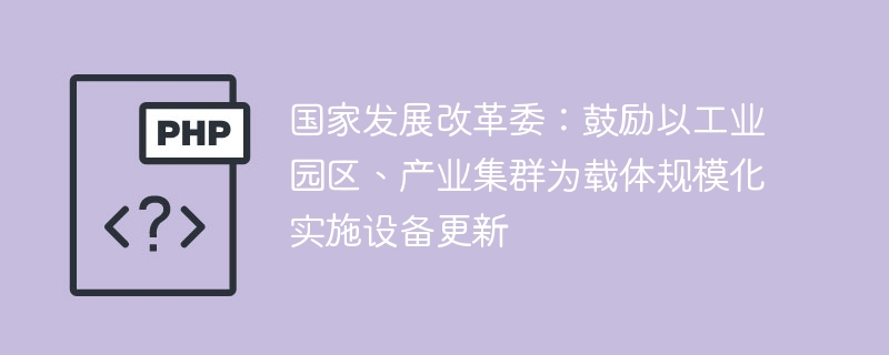 国家发展改革委：鼓励以工业园区、产业集群为载体规模化实施设备更新