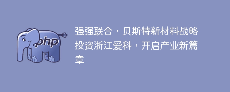 强强联合，贝斯特新材料战略投资浙江爱科，开启产业新篇章