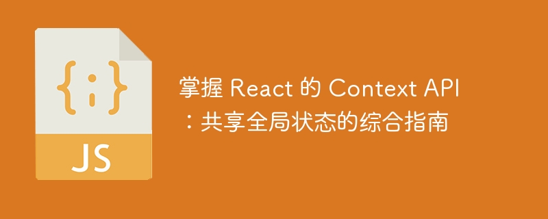 掌握 React 的 Context API：共享全局状态的综合指南