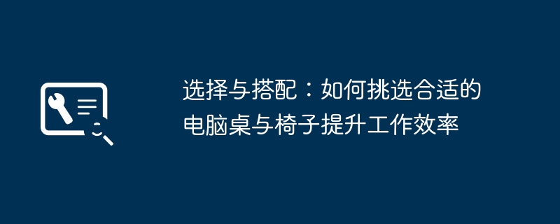 选择与搭配：如何挑选合适的电脑桌与椅子提升工作效率