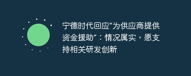 宁德时代回应“为供应商提供资金援助”：情况属实，愿支持相关研发创新